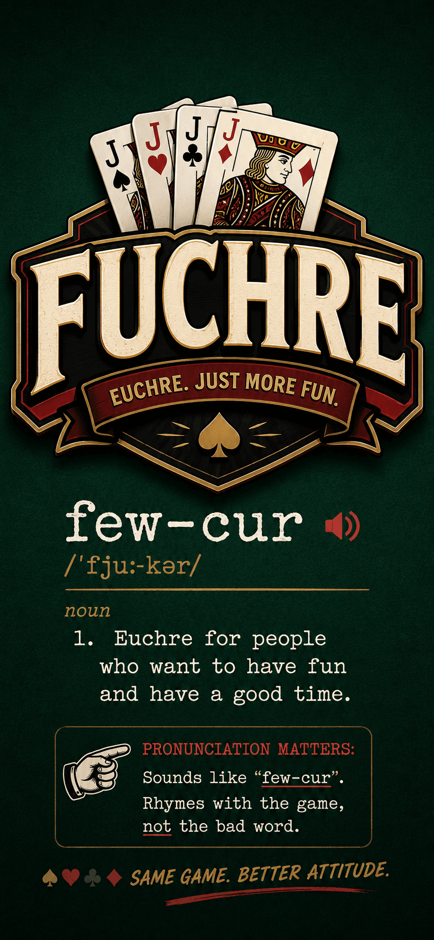 Fuchre — few-cur. Euchre for people who want to have fun. Rhymes with the game, not the bad word.